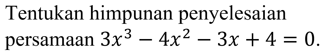 Tentukan himpunan penyelesaian persamaan 3x^3-4x^2-3x+4=0.