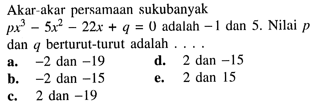 Akar-akar persamaan sukubanyak px^3-5x^2-22x+q=0 adalah -1 dan 5. Nilai p dan q berturut-turut adalah . . . .