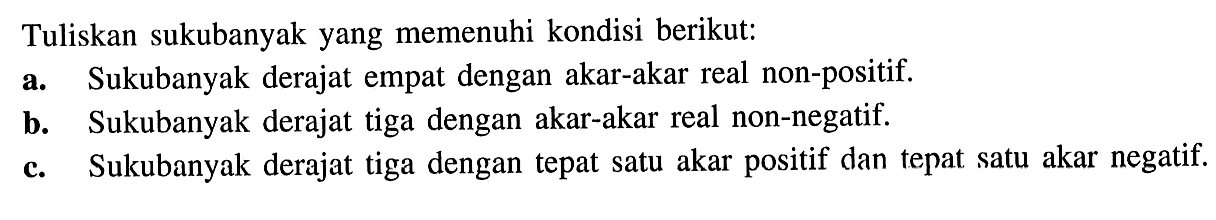 Tuliskan sukubanyak yang memenuhi kondisi berikut: a.Suku banyak derajat empat dengan akar-akar real non-positif. b. Sukubanyak derajat tiga dengan akar-akar real non-negatif. c. Sukubanyak derajat tiga dengan tepat satu akar positif dan tepat satu akar negatif.