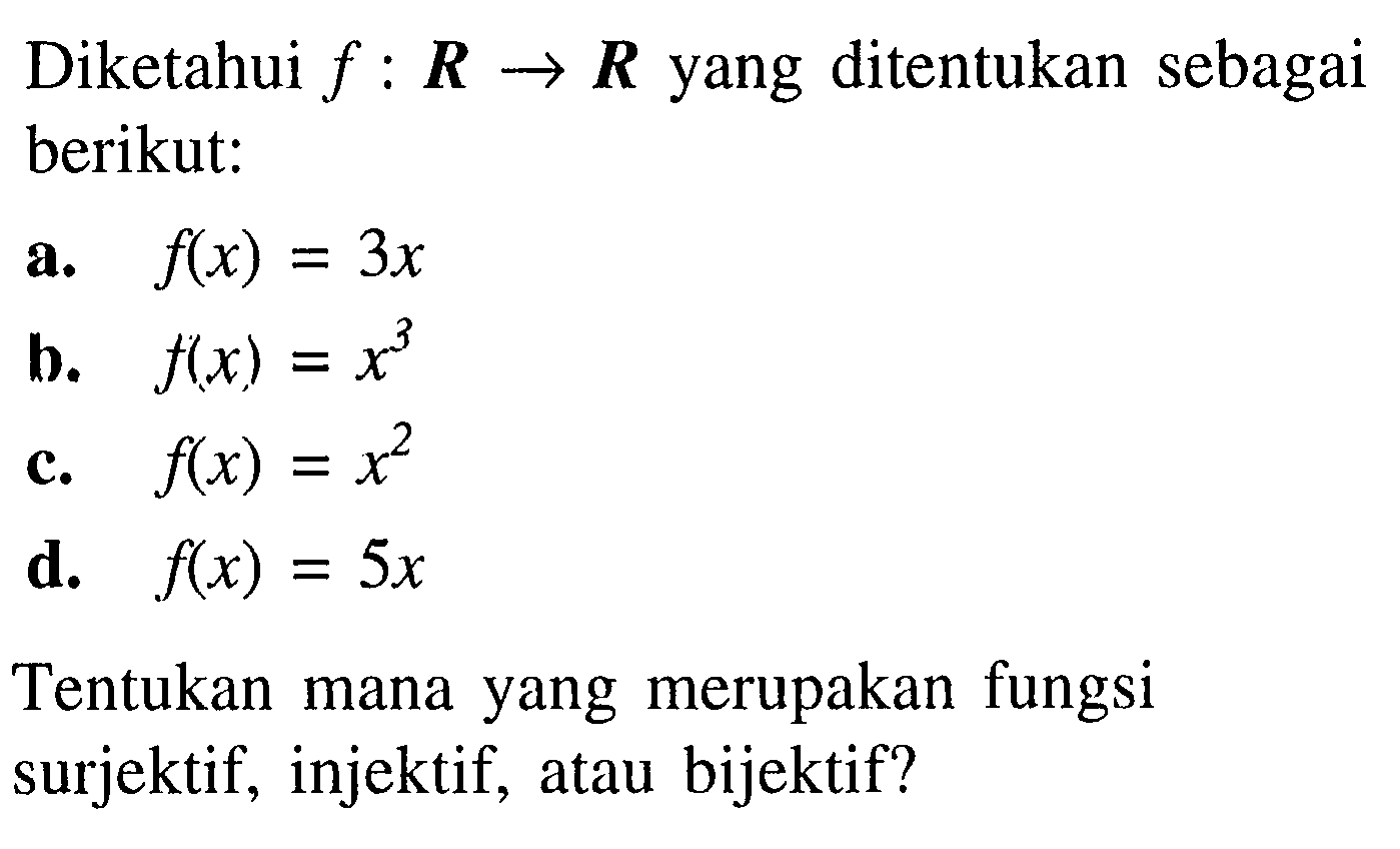 Diketahui f:R->R yang ditentukan sebagai berikut:
a. f(x)=3x
b. f(x)=x^3
c. f(x)=x^2
d. f(x)=5 x
Tentukan mana yang merupakan fungsi surjektif, injektif, atau bijektif?