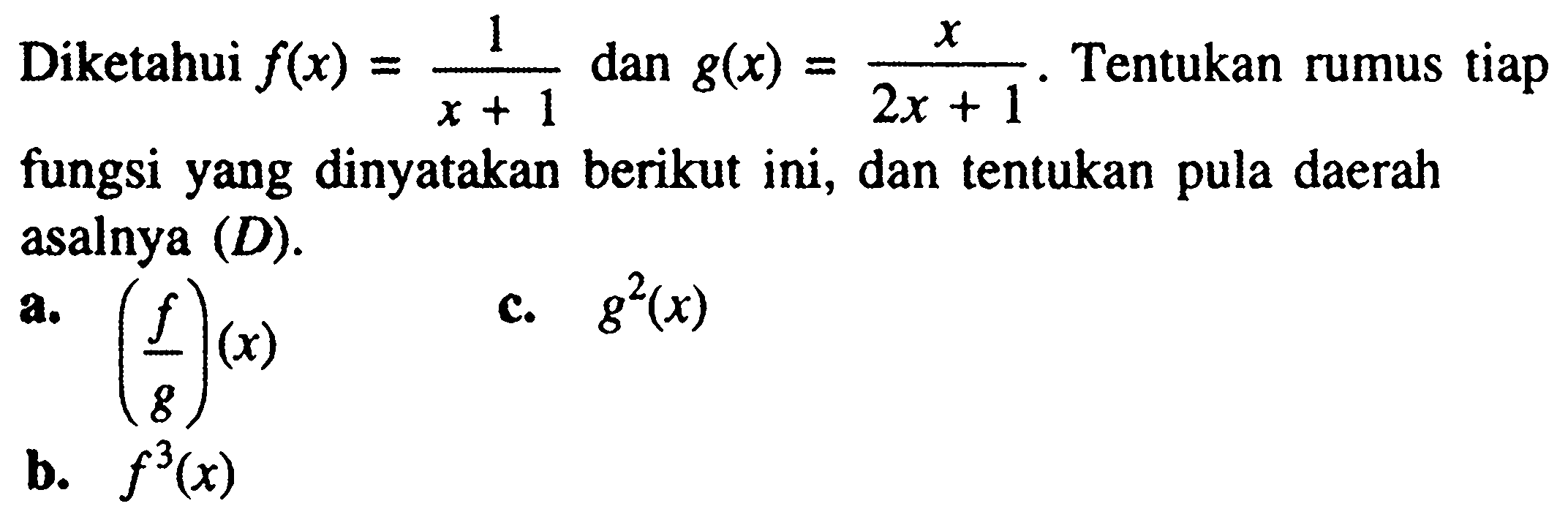 Diketahui  f(x)=1/(x+1)  dan  g(x)=x/(2x+1).  Tentukan rumus tiap fungsi yang dinyatakan berikut ini, dan tentukan pula daerah asalnya  (D) .a.  (f/g)(x) c.  g^2(x) b.  f^3(x) 