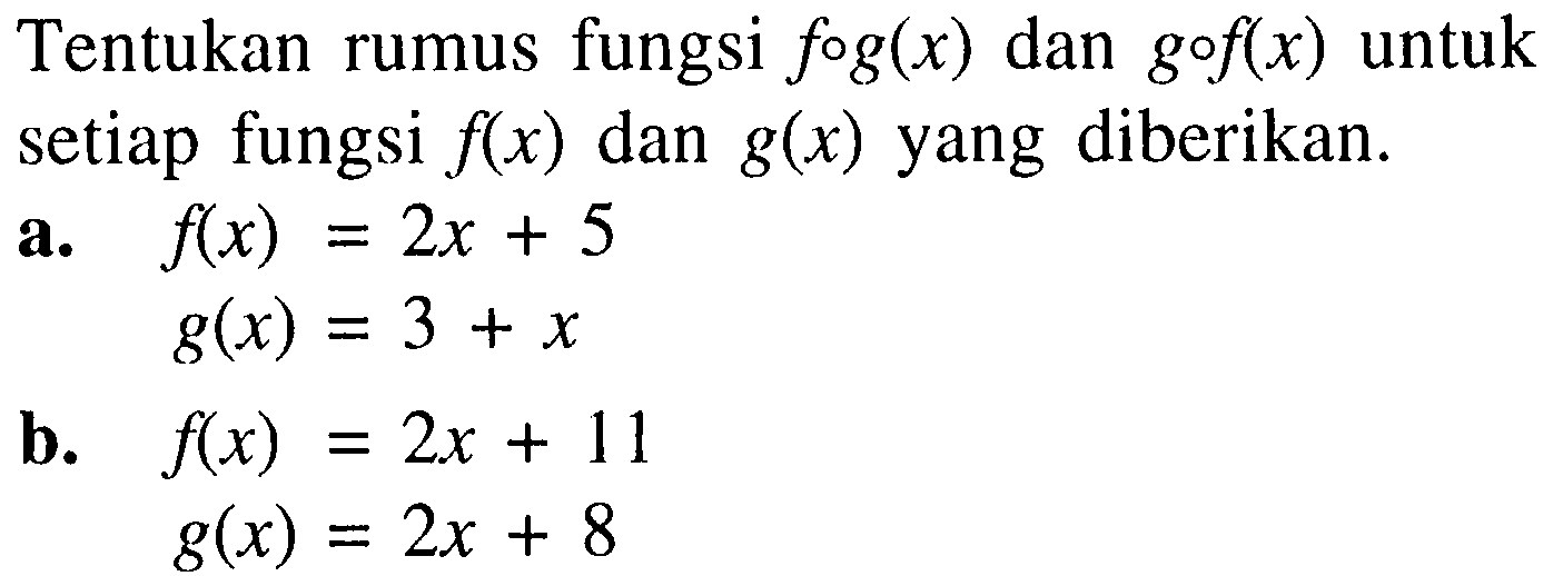 Tentukan rumus fungsi  fog(x) dan gof(x) untuk setiap fungsi f(x) dan g(x) yang diberikan.a.  f(x) = 2x + 5      g(x) = 3 + x b.  f(x) = 2x + 11      g(x) = 2x + 8 