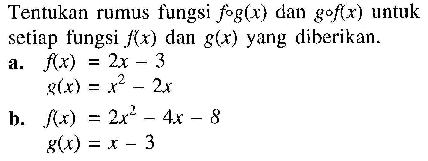 Tentukan rumus fungsi  fog(x)  dan  gof(x)  untuk setiap fungsi  f(x)  dan  g(x)  yang diberikan. a.  f(x)=2x-3  g(x)=x^2-2x b.  f(x)=2x^2-4x-8 g(x)=x-3