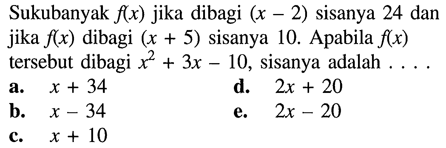 Sukubanyak f(x) jika dibagi (x-2) sisanya 24 dan jika f(x) dibagi (x+5) sisanya 10. Apabila f(x) tersebut dibagi x^2+3x-10, sisanya adalah ...