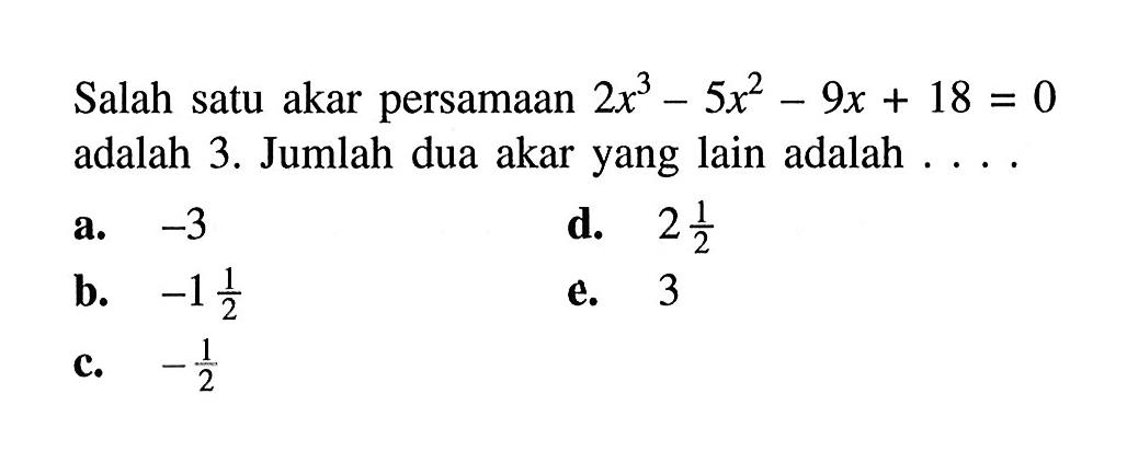 Salah satu akar persamaan 2x^3-5x^2-9x+18=0 adalah 3. Jumlah dua akar yang lain adalah ....