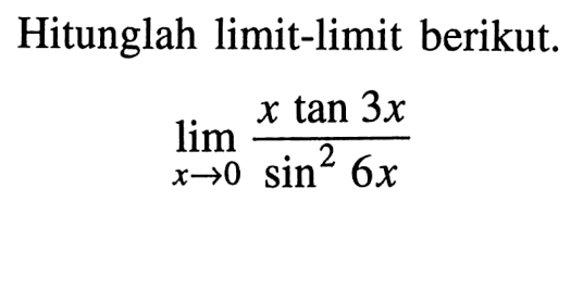 Hitunglah limit-limit berikut. limit x -> 0 (x tan 3x)/(sin^2 6x)