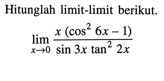 Hitunglah limit-limit berikut: limit x->0 (x (cos^2 (6x) - 1))/(sin (3x) tan^2 (2x))