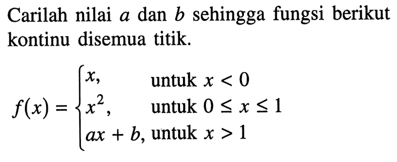Carilah nilai a dan b sehingga fungsi berikut kontinu disemua titik. f(x)={x, untuk x<0  x^2, untuk 0 <= x <= 1  ax+b, untuk x>1. 
