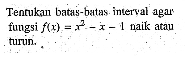 Tentukan batas-batas interval agar fungsi  f(x)=x^2-x-1  naik atau turun.