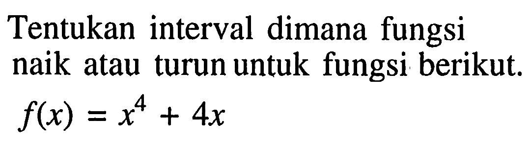 Tentukan interval dimana fungsi naik atau turun untuk fungsi berikut. f(x)=x^4+4x 