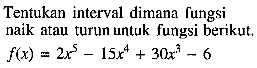 Tentukan interval dimana fungsi naik atau turun untuk fungsi berikut.  f(x)=2x^515x^4+30x^3-6 