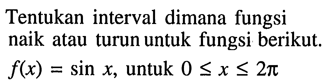 Tentukan interval dimana fungsi naik atau turun untuk fungsi berikut. f(x)=sin x, untuk  0 <=x<=2 pi 