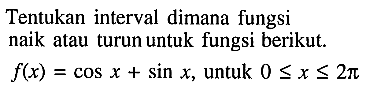 Tentukan interval dimana fungsi naik atau turun untuk fungsi berikut.  f(x)=cos x+sin x, untuk  0<= x <=2 pi 