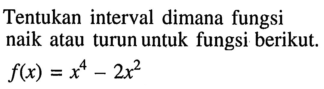 Tentukan interval dimana fungsi naik atau turun untuk fungsi berikut. f(x)=x^4-2x^2 