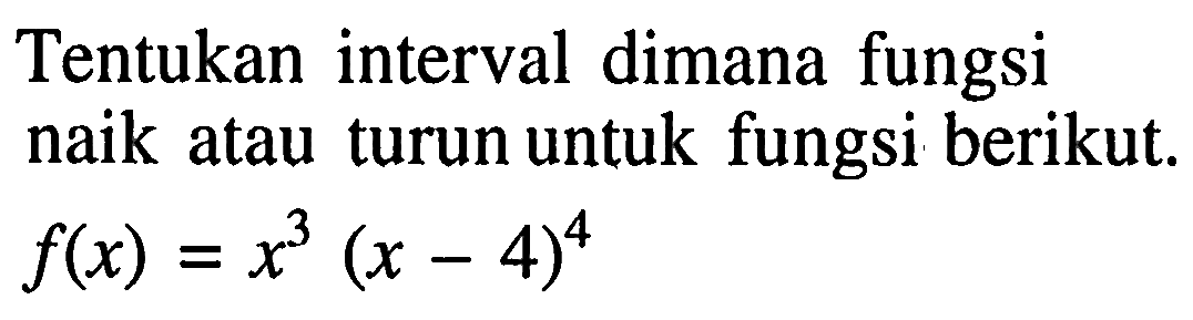 Tentukan interval dimana fungsi naik atau turun untuk fungsi berikut.  f(x)=x^3 (x-4)^4  