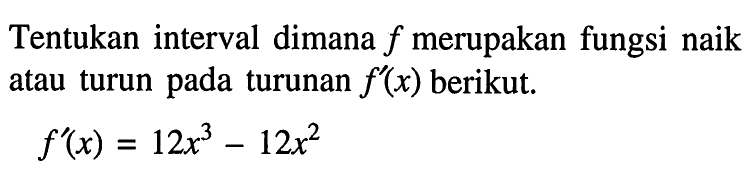 Tentukan interval dimana f merupakan fungsi naik atau turun pada turunan f'(x) berikut.f'(x)=12x^3-12x^2