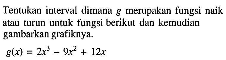 Tentukan interval dimana g merupakan fungsi naik atau turun untuk fungsi berikut dan kemudian gambarkan grafiknya. g(x)=2x^3-9x^2+12x 