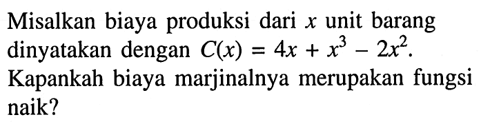 Misalkan biaya produksi dari x unit barang dinyatakan dengan C(x)=4x+x^3-2x^2.Kapankah biaya marjinalnya merupakan fungsi naik?