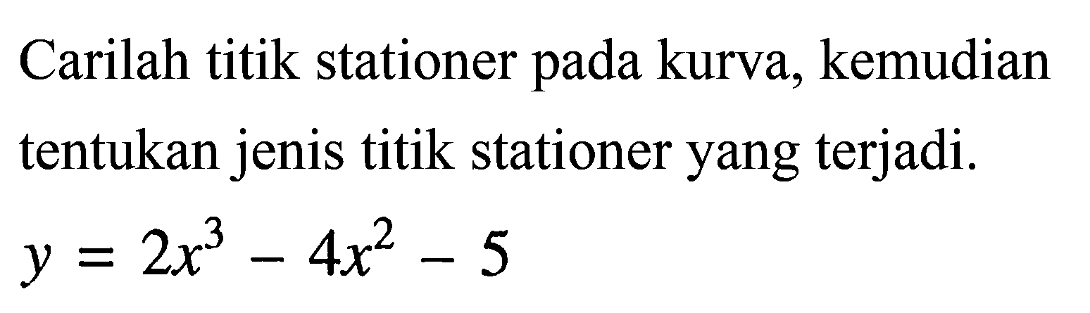 Carilah titik stationer pada kurva, kemudian tentukan jenis titik stationer yang terjadi. y=2x^3-4x^2-5