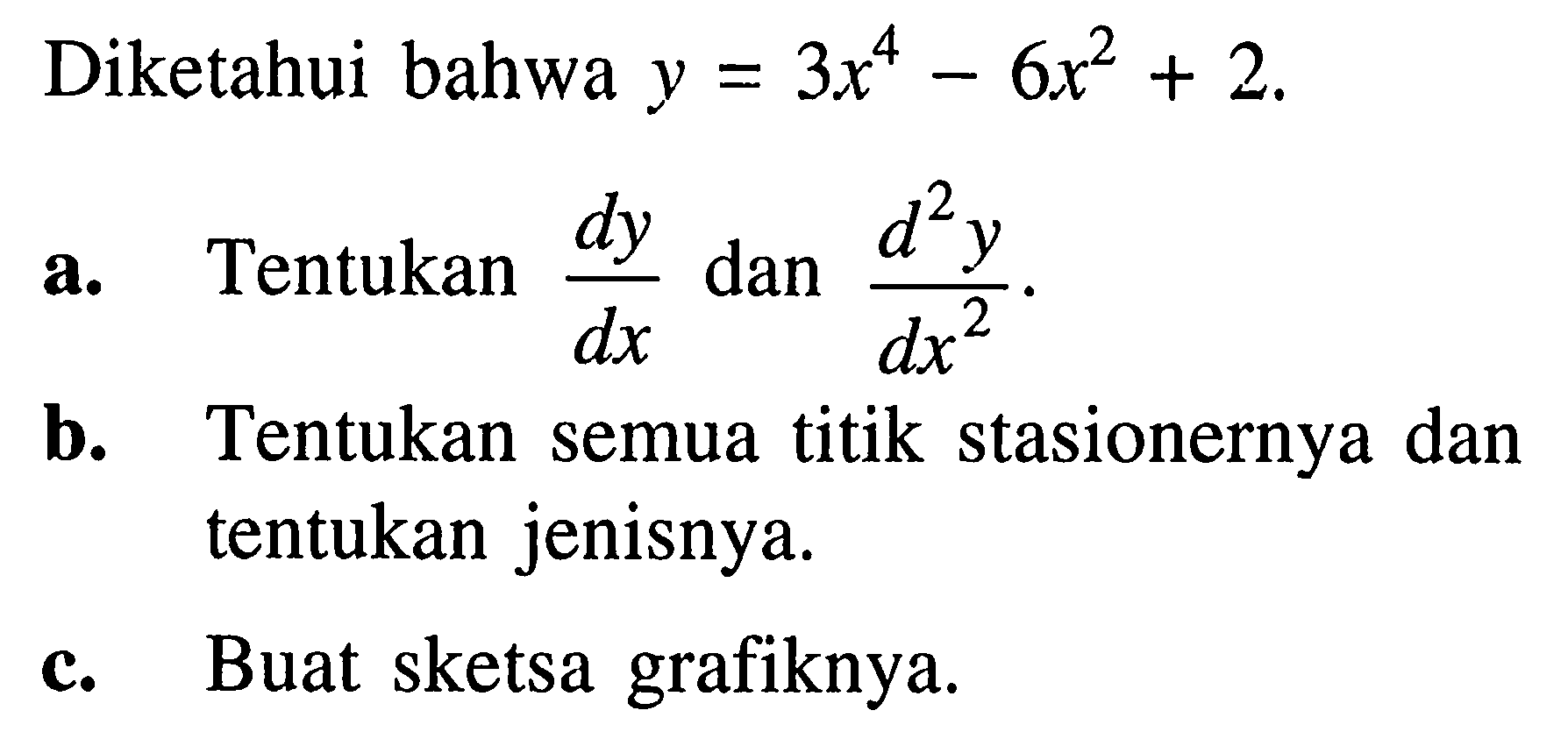 Diketahui bahwa y=3x^4-6x^2+2 a. Tentukan dy/dx dan (d^2)y/dx^2. b. Tentukan semua titik stasionernya dan tentukan jenisnya. c. Buat sketsa grafiknya. 