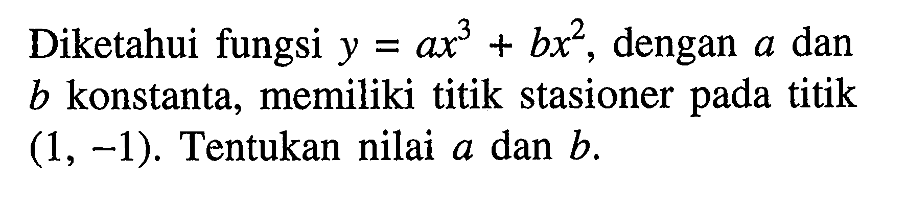 Diketahui fungsi y=ax^3+bx^2, dengan a dan b konstanta, memiliki titik stasioner pada titik (1,-1). Tentukan nilai a dan b.