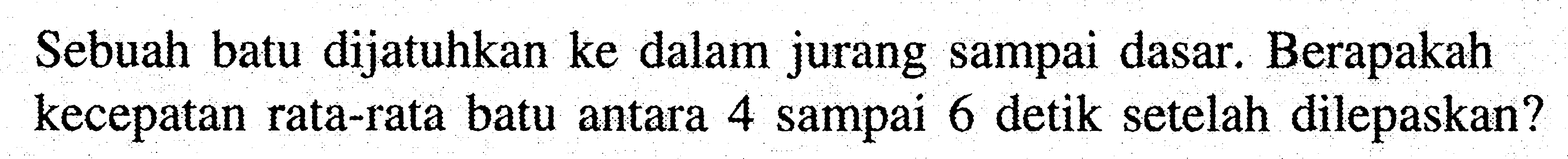 Sebuah batu dijatuhkan ke dalam jurang sampai dasar. Berapakah kecepatan rata-rata batu antara 4 sampai 6 detik setelah dilepaskan?