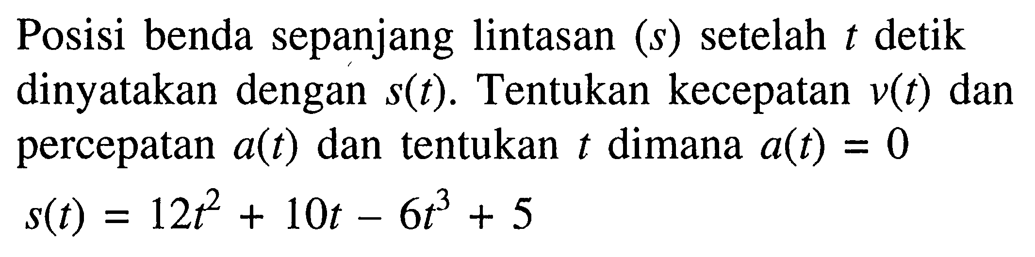 Posisi benda sepanjang lintasan  (s)  setelah  t  detik dinyatakan dengan  s(t) . Tentukan kecepatan  v(t)  dan percepatan  a(t)  dan tentukan  t  dimana  a(t)=0   s(t)=12t^2+10t-6t^3+5 