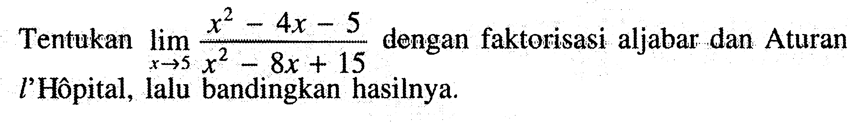 Tentukan  limit x - > 5 (x^2 - 4x - 5)/(x^2 - 8x + 15) dengan faktorisasi aljabar dan Aturan l'Hôpital, lalu bandingkan hasilnya.