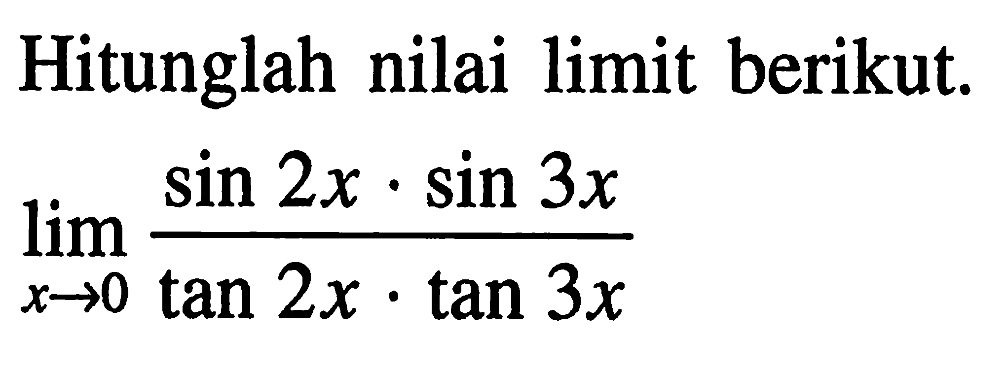 Hitunglah nilai limit berikut lim x->0 (sin 2x.sin 3x)/(tan 2x.tan 3x)