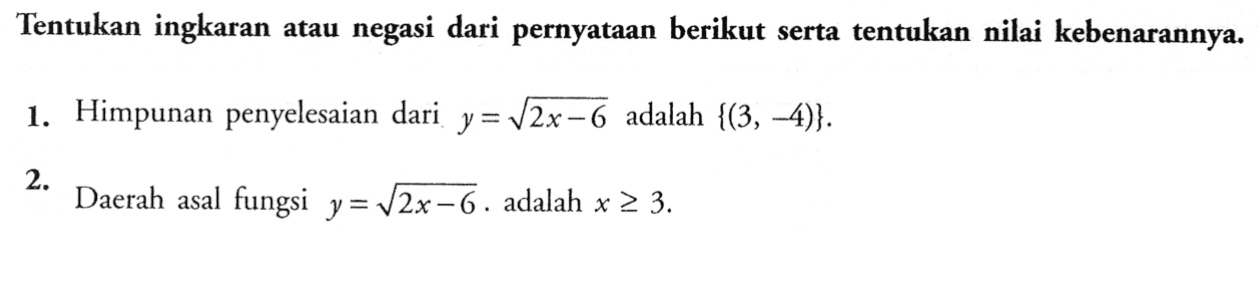 Tentukan ingkaran atau negasi dari pernyataan berikut serta tentukan nilai kebenarannya. 1. Himpunan penyelesaian dari y=akar(2x-6) adalah {(3,-4)}. 2. Daerah asal fungsi y=akar(2x-6) adalah x>=3. 