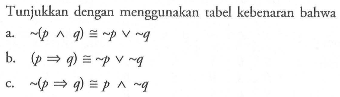 Tunjukkan dengan menggunakan tabel kebenaran bahwa a. ~(p ^ q) = ~p v ~q b. (p=>q) = ~p v ~q c. ~(p=>q) = p ^ ~q 