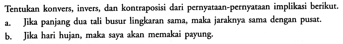 Tentukan konvers, invers, dan kontraposisi dari pernyataan-pernyataan implikasi berikut.a. Jika panjang dua tali busur lingkaran sama, maka jaraknya sama dengan pusat. b. Jika hari hujan, maka saya akan memakai payung. 