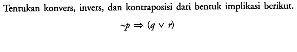 Tentukan konvers, invers, dan kontraposisi dari bentuk implikasi berikut.~ p =>(q v r) 