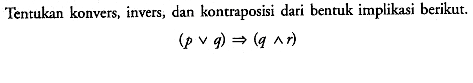 Tentukan konvers, invers, dan kontraposisi dari bentuk implikasi berikut.(p v q) => (q ^ r)