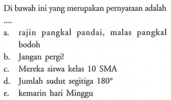 Di bawah ini yang merupakan pernyataan adalah
a. rajin pangkal pandai, malas pangkal bodoh
b. Jangan pergi!
c. Mereka siswa kelas 10 SMA
d. Jumlah sudut segitiga  180 
e. kemarin hari Minggu