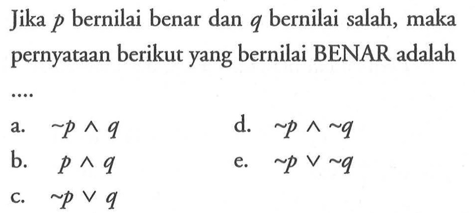 Jika p bernilai benar dan q bernilai salah, maka pernyataan berikut yang bernilai BENAR adalaha. ~p ^ q b. p ^ q c. ~p v q d. ~p ^ ~q e. ~p v ~q 