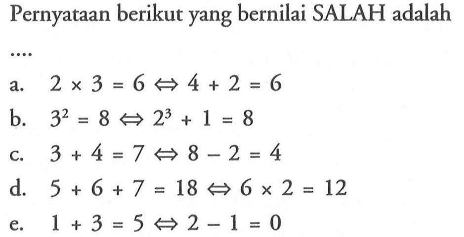 Pernyataan berikut yang bernilai SALAH adalaha.  2x3=6<=>4+2=6 b.  3^2=8<=>2^3+1=8 c.  3+4=7<=>8-2=4 d.  5+6+7=18 <=>6x2=12 e.  1+3=5<=>2-1=0 