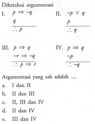 Diketahui argumentasi I.  p -> ~q II. ~p v q q p p q III. p->q IV. p->q ~r -> ~q ~p p->r ~q Argumentasi yang sah adalah .... 