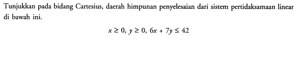 Tunjukkan bidang pada Cartesius, daerah himpunan penyelesaian dari sistem pertidaksamaan linear di bawah ini. x>=0, y>=0, 6x+7y<=42