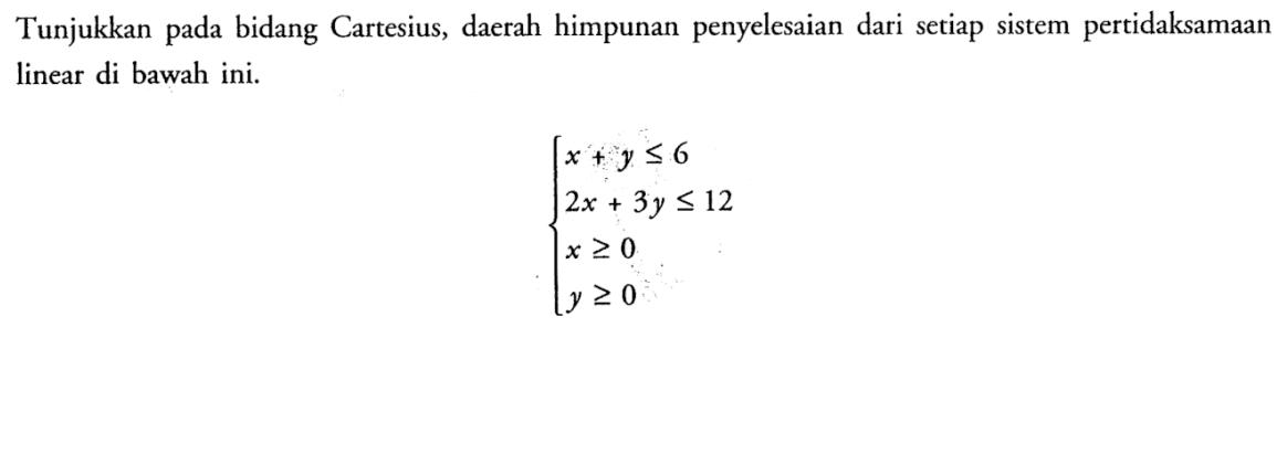 Tunjukkan bidang Cartesius, daerah himpunan penyelesaian dari setiap sistem pertidaksamaan pada linear di bawah ini: x + y <= 6 2x+3y <= 12 x >= 0 y >= 0