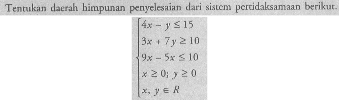 Tentukan daerah himpunan penyelesaian dari sistem pertidaksamaan berikut. 4x-y<=15 3x+7y>=10 9x-5x<=10 x>=0; y>=0 x, y e R