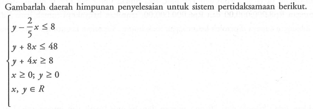 Gambarlah daerah himpunan penyelesaian untuk sistem pertidaksamaan berikut y-2x/5<=8 Y + 8x <= 48 Y + 4x>=8 x>=0; y>=0 x, y e R