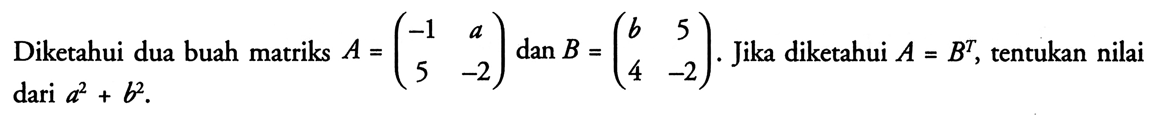 Diketahui dua buah matriks A=(-1 a 5 -2) dan B=(b 5 4 -2). Jika diketahui A=B^T, tentukan nilai dari a^2+b^2.