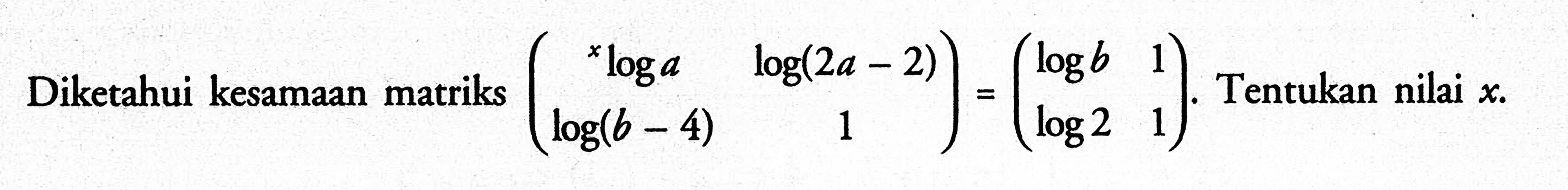 Diketahui kesamaan matriks (xloga log(2a-2) log(b-4) 1)=(logb 1 log2 1). Tentukan nilai x.