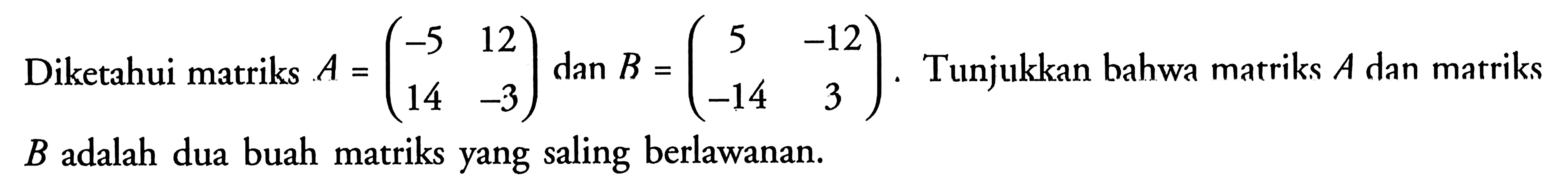 Diketahui matriks A=(-5 12 14 -3) dan B=(5 -12 -14 3). Tunjukkan bahwa matriks A dan matriks B adalah dua buah matriks yang saling berlawanan.