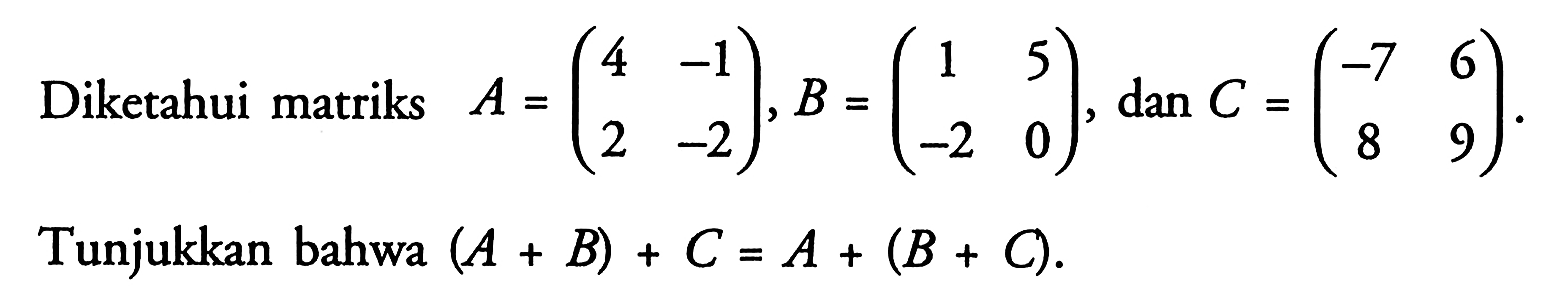 Diketahui matriks A =(4 -1 2 -2), B =(1 5 -2 0), dan C = (-7 6 8 9). Tunjukkan bahwa (A + B) + C = A + (B + C)