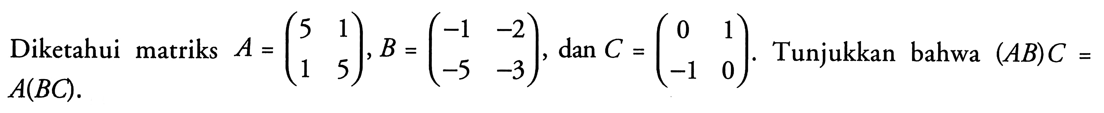 Diketahui matriks A=(5 1 1 5),B=(-1 -2 -5 -3), dan C=(0 1 -1 0). Tunjukkan bahwa (AB)C=A(BC).