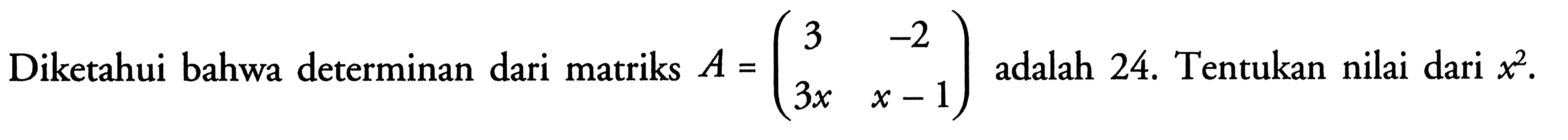 Diketahui bahwa determinan dari matriks A=(3 -2 3x x-1) adalah 24. Tentukan nilai dari x^2.