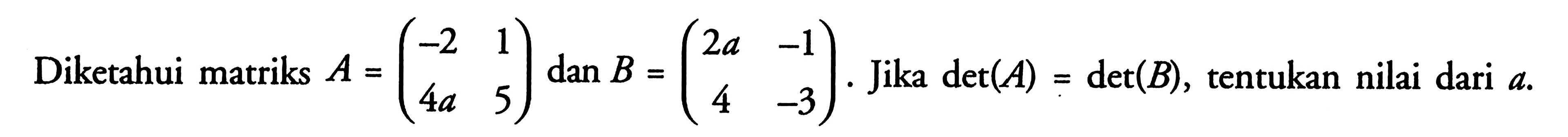 Diketahui matriks A=(-2 1 4a 5) dan B=(2a -1 4 -3). Jika det(A)=det(B), tentukan nilai dari a.