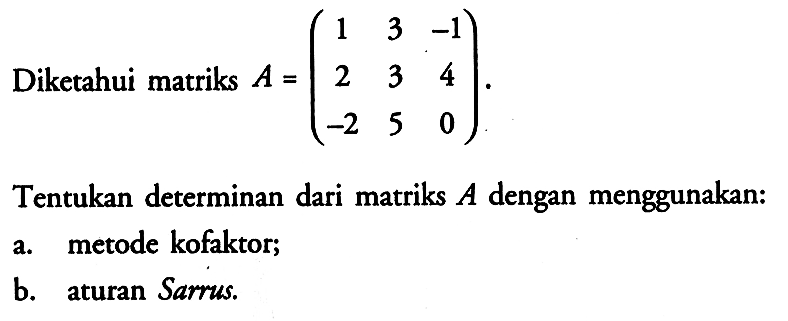 Diketahui matriks A =(1 3 -1 2 3 4 -2 5 0) Tentukan determinan dari matriks A dengan menggunakan: a.metode kofaktor; b. aturan Sarrus.